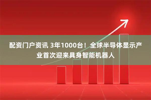 配资门户资讯 3年1000台！全球半导体显示产业首次迎来具身智能机器人
