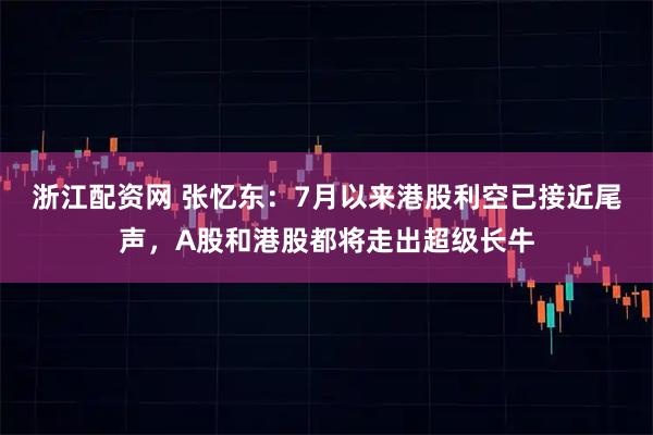 浙江配资网 张忆东：7月以来港股利空已接近尾声，A股和港股都将走出超级长牛