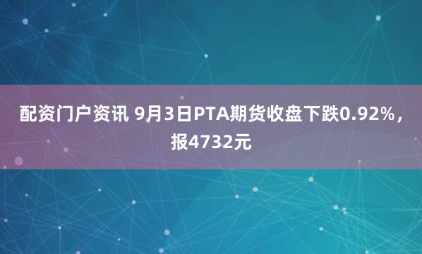 配资门户资讯 9月3日PTA期货收盘下跌0.92%，报4732元