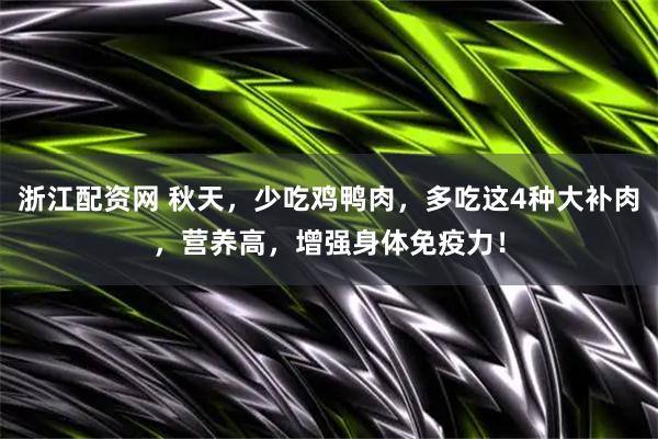 浙江配资网 秋天，少吃鸡鸭肉，多吃这4种大补肉，营养高，增强身体免疫力！