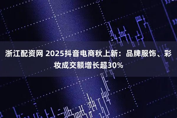 浙江配资网 2025抖音电商秋上新：品牌服饰、彩妆成交额增长超30%