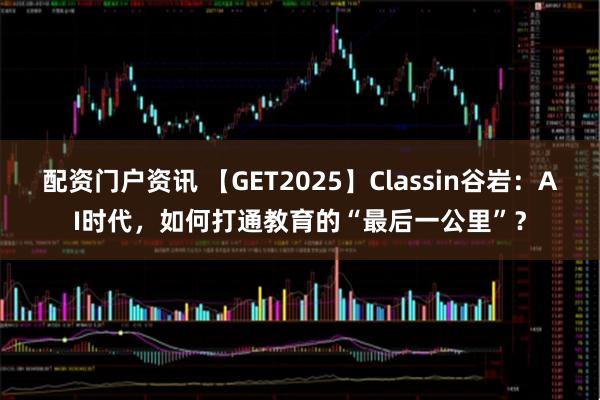 配资门户资讯 【GET2025】Classin谷岩：AI时代，如何打通教育的“最后一公里”？