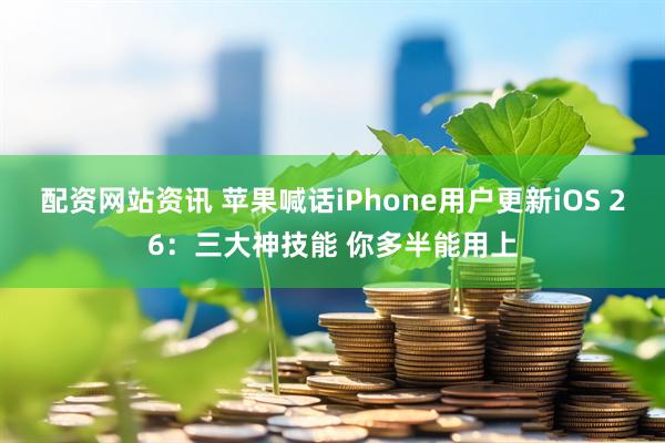 配资网站资讯 苹果喊话iPhone用户更新iOS 26：三大神技能 你多半能用上