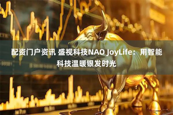 配资门户资讯 盛视科技NAO JoyLife：用智能科技温暖银发时光