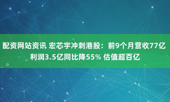 配资网站资讯 宏芯宇冲刺港股：前9个月营收77亿 利润3.5亿同比降55% 估值超百亿