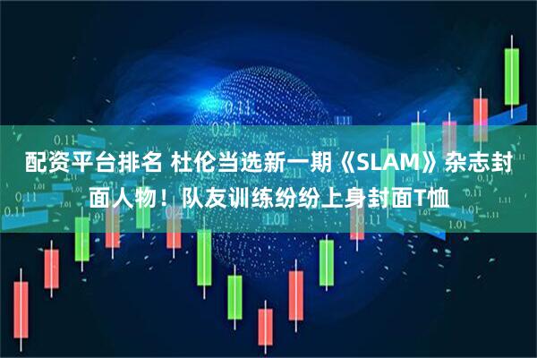 配资平台排名 杜伦当选新一期《SLAM》杂志封面人物！队友训练纷纷上身封面T恤