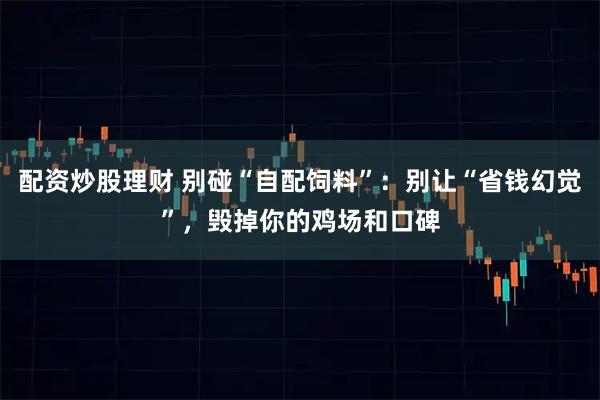 配资炒股理财 别碰“自配饲料”：别让“省钱幻觉”，毁掉你的鸡场和口碑