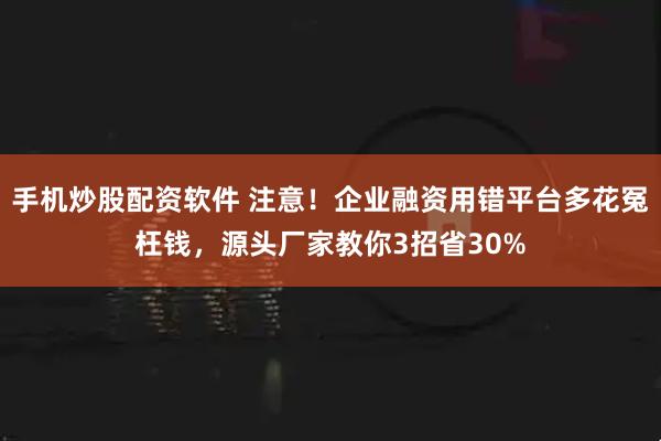 手机炒股配资软件 注意！企业融资用错平台多花冤枉钱，源头厂家教你3招省30%