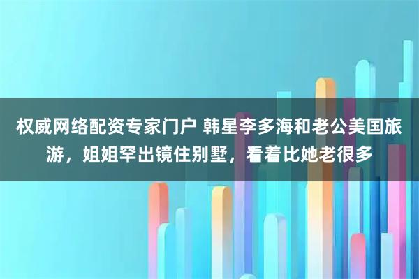 权威网络配资专家门户 韩星李多海和老公美国旅游，姐姐罕出镜住别墅，看着比她老很多