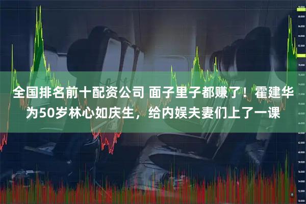 全国排名前十配资公司 面子里子都赚了！霍建华为50岁林心如庆生，给内娱夫妻们上了一课