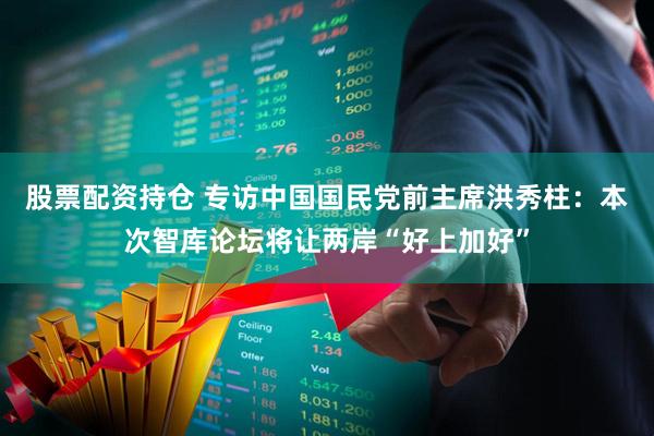 股票配资持仓 专访中国国民党前主席洪秀柱：本次智库论坛将让两岸“好上加好”