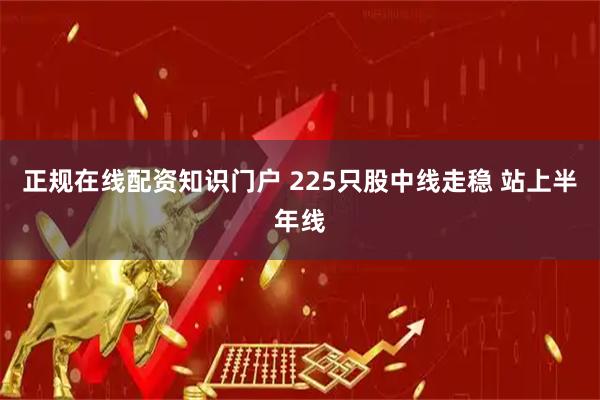 正规在线配资知识门户 225只股中线走稳 站上半年线