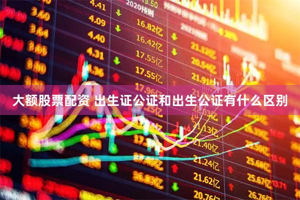 大额股票配资 出生证公证和出生公证有什么区别