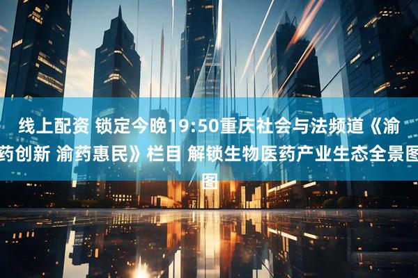 线上配资 锁定今晚19:50重庆社会与法频道《渝药创新 渝药惠民》栏目 解锁生物医药产业生态全景图