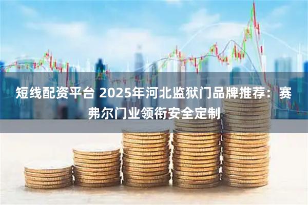 短线配资平台 2025年河北监狱门品牌推荐：赛弗尔门业领衔安全定制