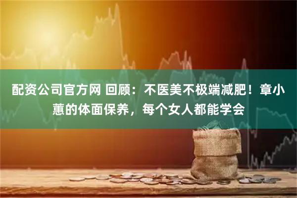 配资公司官方网 回顾：不医美不极端减肥！章小蕙的体面保养，每个女人都能学会