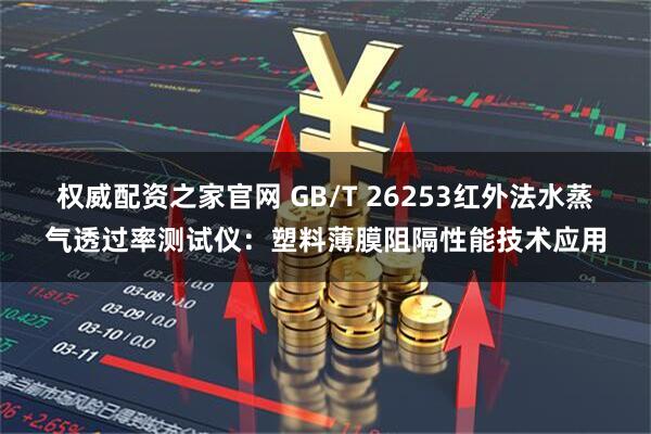 权威配资之家官网 GB/T 26253红外法水蒸气透过率测试仪：塑料薄膜阻隔性能技术应用