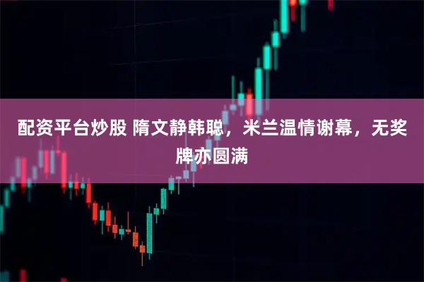 配资平台炒股 隋文静韩聪，米兰温情谢幕，无奖牌亦圆满