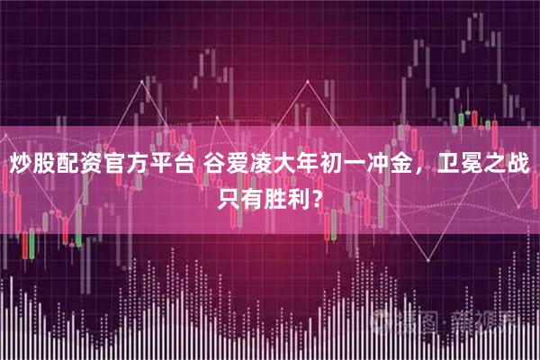 炒股配资官方平台 谷爱凌大年初一冲金，卫冕之战只有胜利？