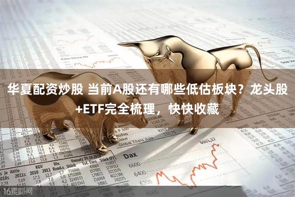 华夏配资炒股 当前A股还有哪些低估板块？龙头股+ETF完全梳理，快快收藏
