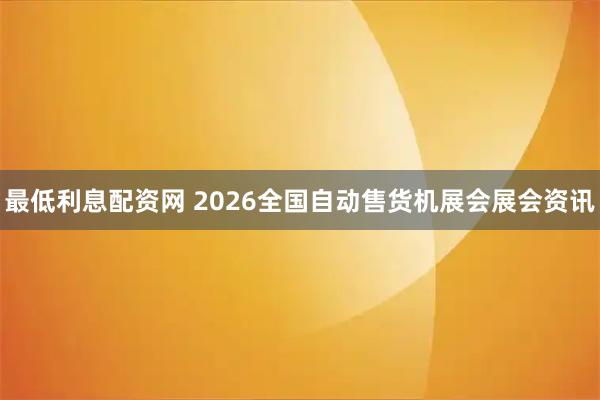 最低利息配资网 2026全国自动售货机展会展会资讯