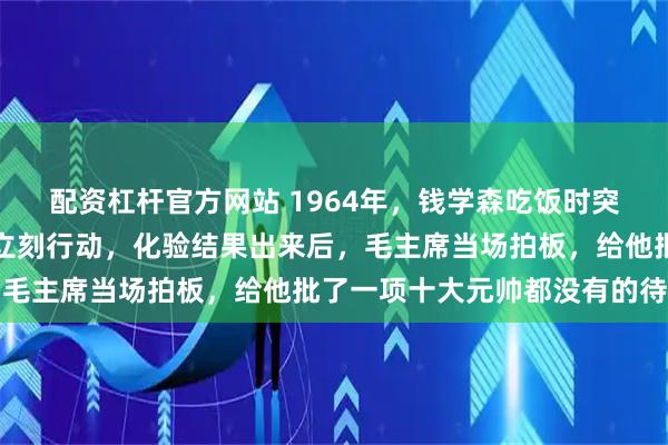 配资杠杆官方网站 1964年，钱学森吃饭时突然停筷，一句话让警卫立刻行动，化验结果出来后，毛主席当场拍板，给他批了一项十大元帅都没有的待遇