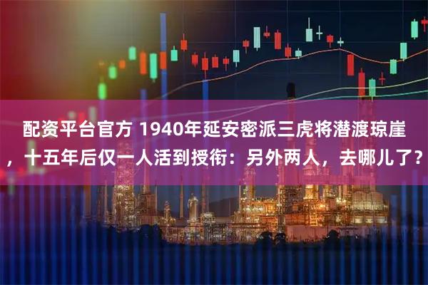 配资平台官方 1940年延安密派三虎将潜渡琼崖，十五年后仅一人活到授衔：另外两人，去哪儿了？