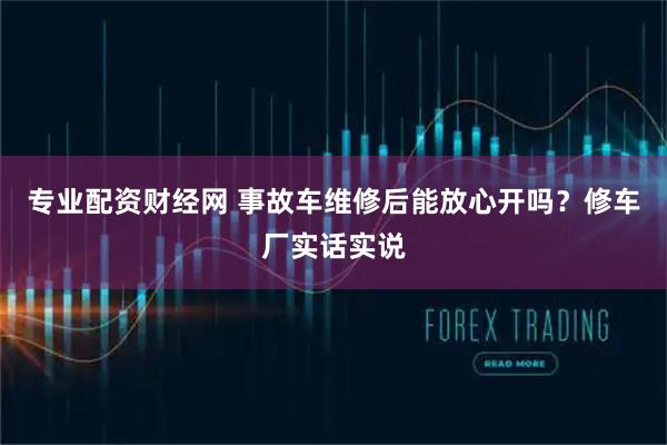 专业配资财经网 事故车维修后能放心开吗？修车厂实话实说