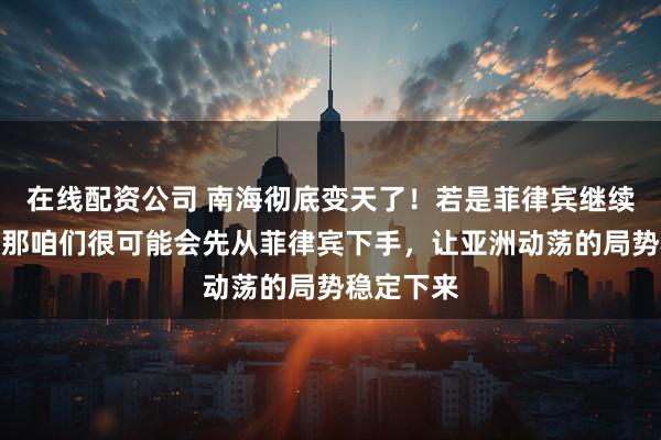 在线配资公司 南海彻底变天了！若是菲律宾继续闹下去，那咱们很可能会先从菲律宾下手，让亚洲动荡的局势稳定下来