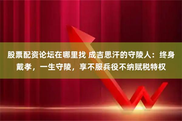 股票配资论坛在哪里找 成吉思汗的守陵人：终身戴孝，一生守陵，享不服兵役不纳赋税特权