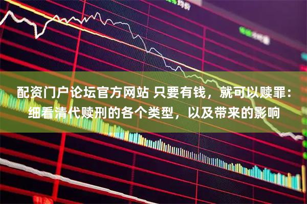 配资门户论坛官方网站 只要有钱，就可以赎罪：细看清代赎刑的各个类型，以及带来的影响