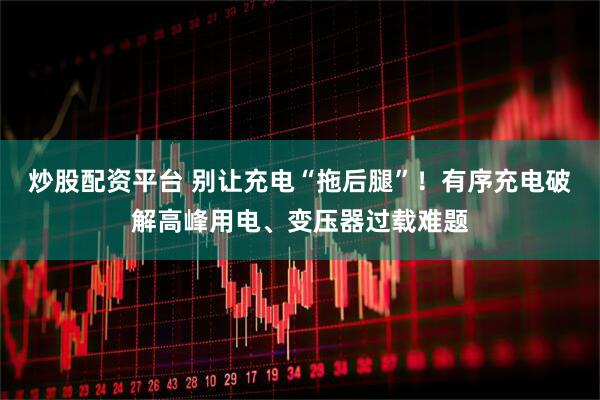 炒股配资平台 别让充电“拖后腿”！有序充电破解高峰用电、变压器过载难题