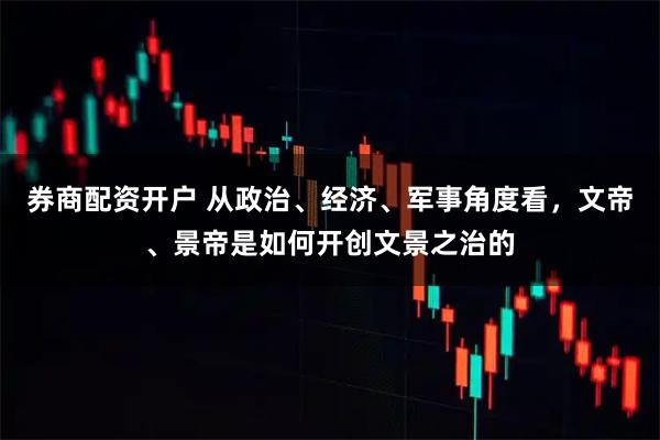 券商配资开户 从政治、经济、军事角度看，文帝、景帝是如何开创文景之治的