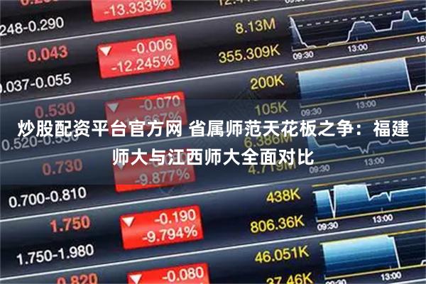 炒股配资平台官方网 省属师范天花板之争：福建师大与江西师大全面对比