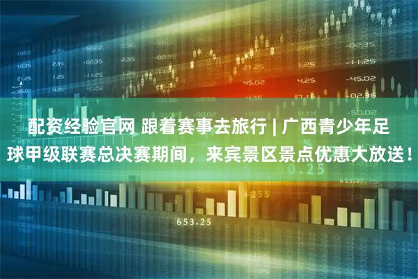 配资经验官网 跟着赛事去旅行 | 广西青少年足球甲级联赛总决赛期间，来宾景区景点优惠大放送！