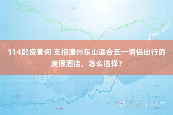 114配资查询 支招漳州东山适合五一情侣出行的度假酒店，怎么选择？