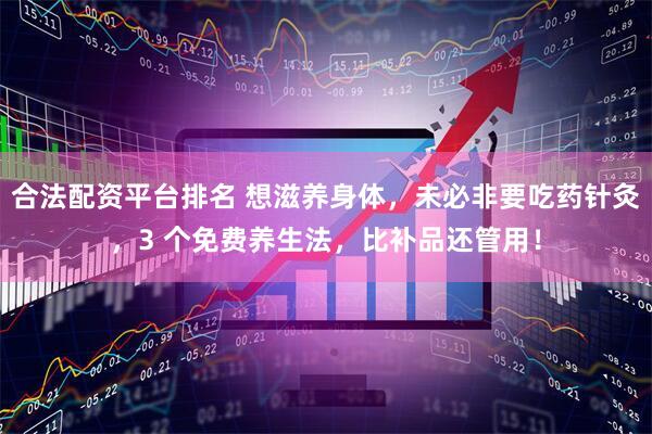 合法配资平台排名 想滋养身体，未必非要吃药针灸，3 个免费养生法，比补品还管用！