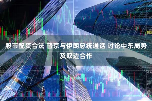 股市配资合法 普京与伊朗总统通话 讨论中东局势及双边合作